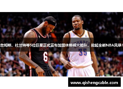 詹姆斯、杜兰特等5位巨星正式宣布加盟休斯顿火箭队，掀起全新NBA风暴！