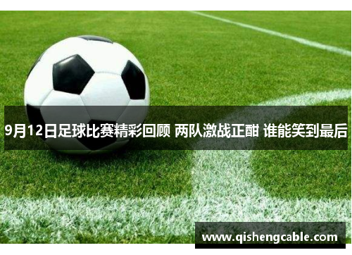 9月12日足球比赛精彩回顾 两队激战正酣 谁能笑到最后