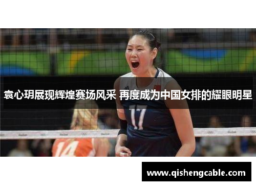 袁心玥展现辉煌赛场风采 再度成为中国女排的耀眼明星
