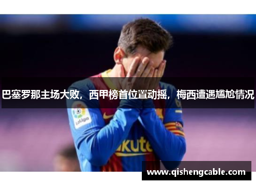 巴塞罗那主场大败，西甲榜首位置动摇，梅西遭遇尴尬情况
